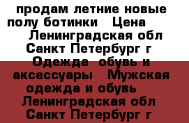 продам летние новые полу ботинки › Цена ­ 2 500 - Ленинградская обл., Санкт-Петербург г. Одежда, обувь и аксессуары » Мужская одежда и обувь   . Ленинградская обл.,Санкт-Петербург г.